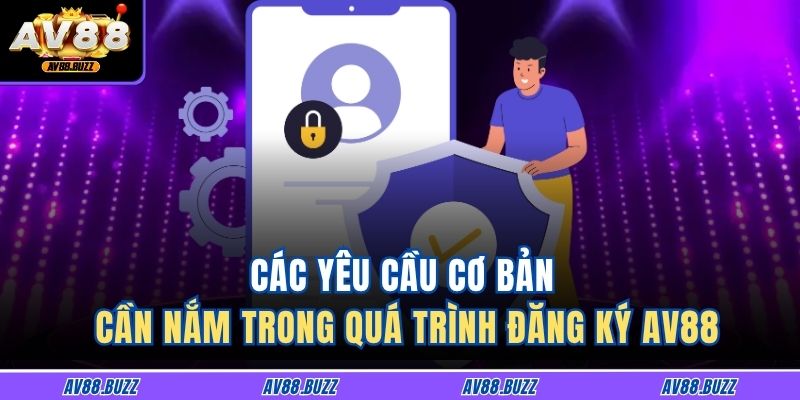 Các yêu cầu cơ bản cần nắm trong quá trình đăng ký AV88