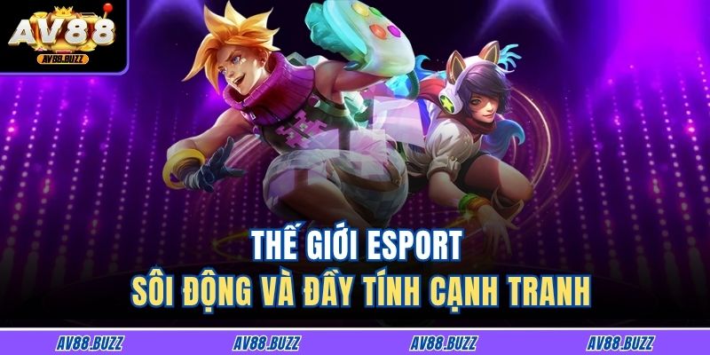 Thế giới Esport sôi động và đầy tính cạnh tranh