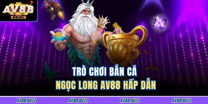 Trò chơi bắn cá ngọc long AV88 hấp dẫn