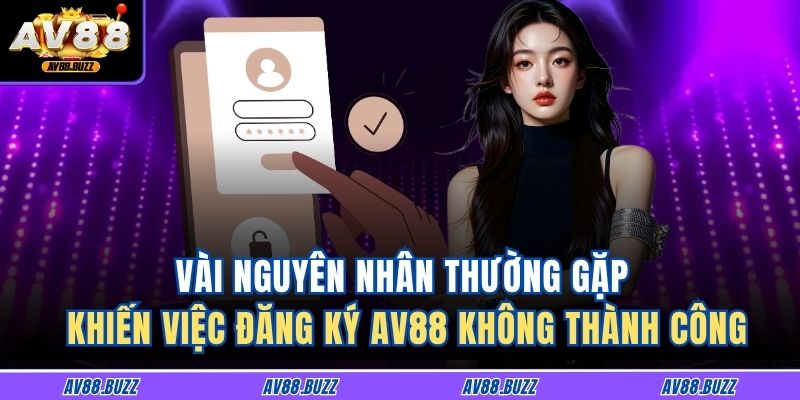 Vài nguyên nhân thường gặp khiến việc đăng ký AV88 không thành công