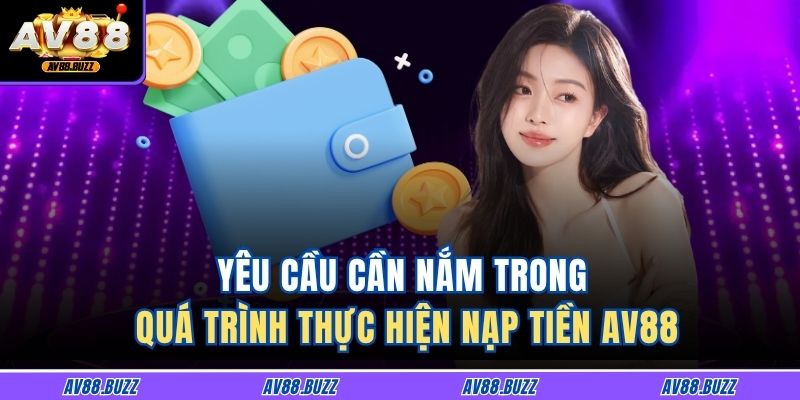 Yêu cầu cần nắm trong quá trình thực hiện nạp tiền AV88